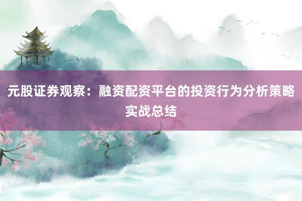 元股证券观察：融资配资平台的投资行为分析策略实战总结