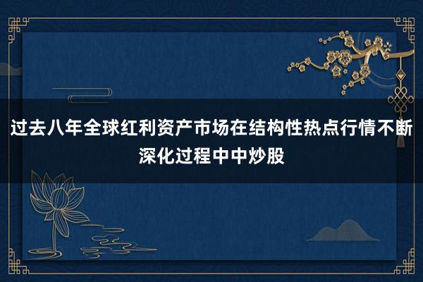 过去八年全球红利资产市场在结构性热点行情不断深化过程中中炒股