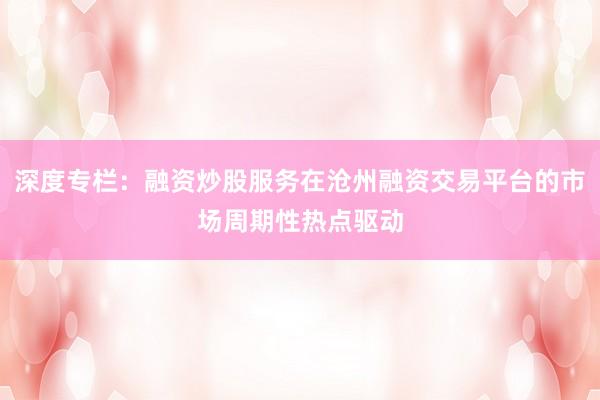 深度专栏：融资炒股服务在沧州融资交易平台的市场周期性热点驱动