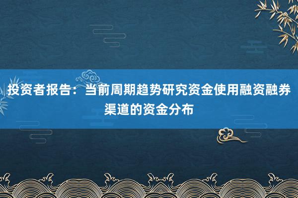 投资者报告：当前周期趋势研究资金使用融资融券渠道的资金分布