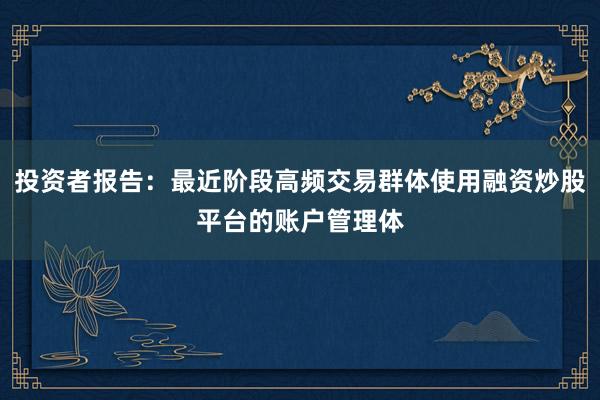 投资者报告：最近阶段高频交易群体使用融资炒股平台的账户管理体