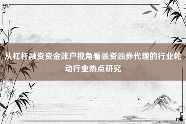 从杠杆融资资金账户视角看融资融券代理的行业轮动行业热点研究