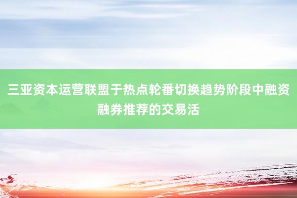 三亚资本运营联盟于热点轮番切换趋势阶段中融资融券推荐的交易活