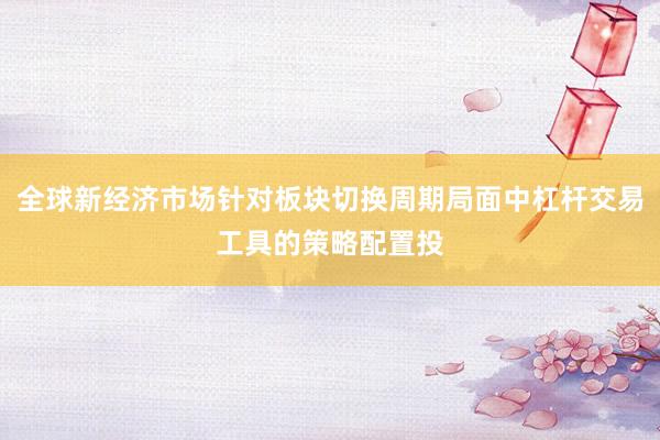 全球新经济市场针对板块切换周期局面中杠杆交易工具的策略配置投