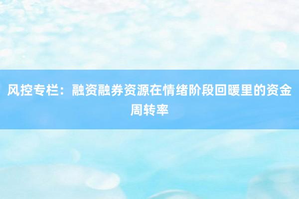 风控专栏：融资融券资源在情绪阶段回暖里的资金周转率