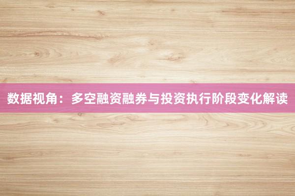 数据视角:多空融资融券与投资执行阶段变化解读