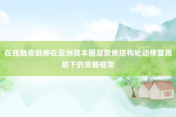 在线融资融券在亚洲资本圈层聚焦结构轮动修复周期下的策略框架