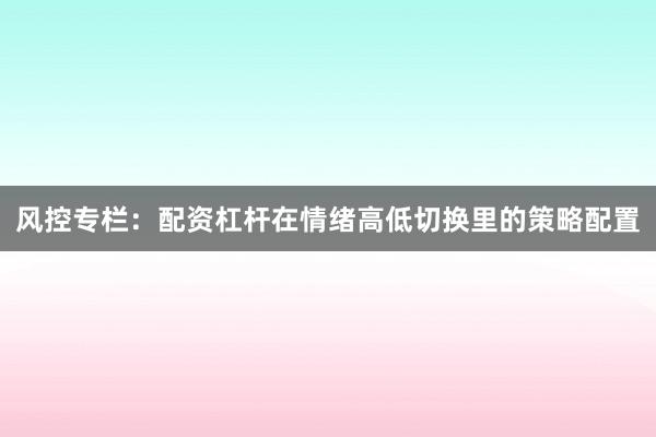 风控专栏：配资杠杆在情绪高低切换里的策略配置