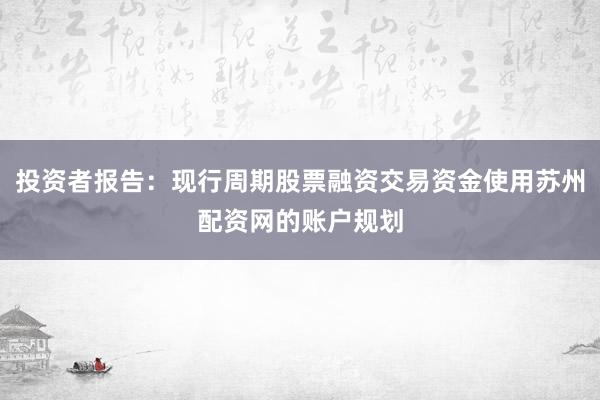 投资者报告：现行周期股票融资交易资金使用苏州配资网的账户规划