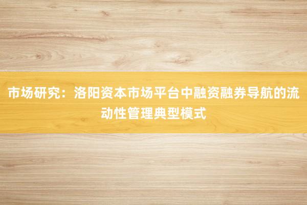市场研究：洛阳资本市场平台中融资融券导航的流动性管理典型模式