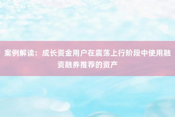 案例解读：成长资金用户在震荡上行阶段中使用融资融券推荐的资产