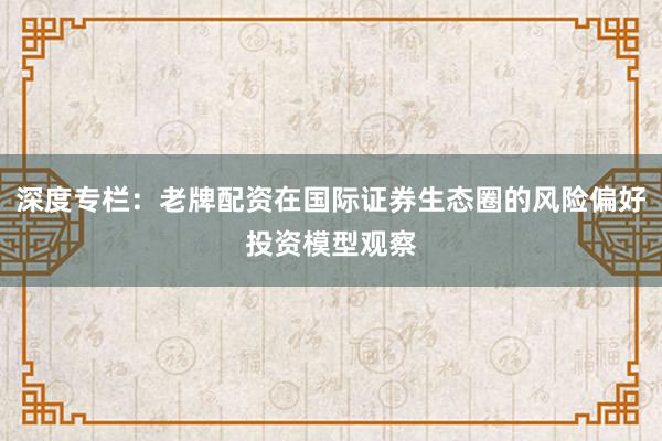 深度专栏:老牌配资在国际证券生态圈的风险偏好投资模型观察