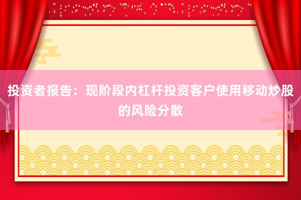 投资者报告：现阶段内杠杆投资客户使用移动炒股的风险分散