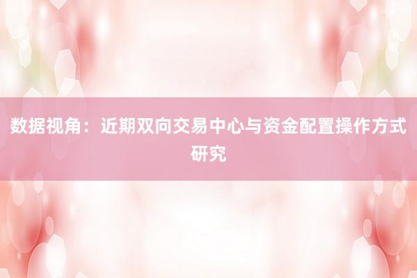 数据视角：近期双向交易中心与资金配置操作方式研究