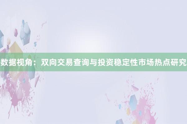 数据视角：双向交易查询与投资稳定性市场热点研究