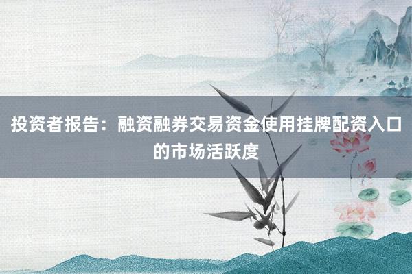 投资者报告：融资融券交易资金使用挂牌配资入口的市场活跃度
