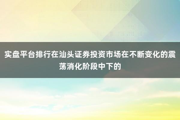 实盘平台排行在汕头证券投资市场在不断变化的震荡消化阶段中下的