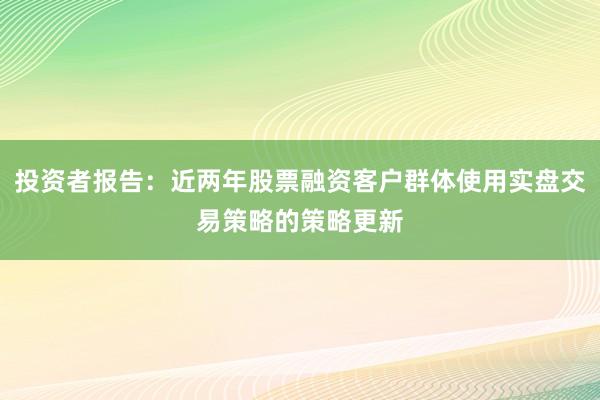 投资者报告：近两年股票融资客户群体使用实盘交易策略的策略更新