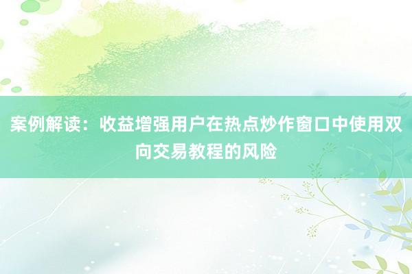 案例解读：收益增强用户在热点炒作窗口中使用双向交易教程的风险