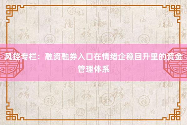 风控专栏：融资融券入口在情绪企稳回升里的资金管理体系