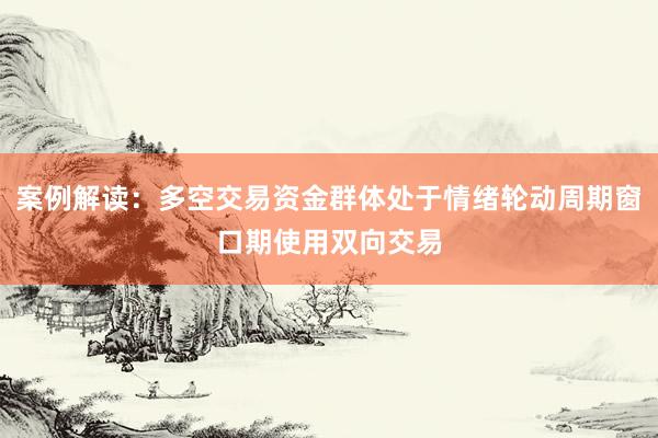 案例解读：多空交易资金群体处于情绪轮动周期窗口期使用双向交易