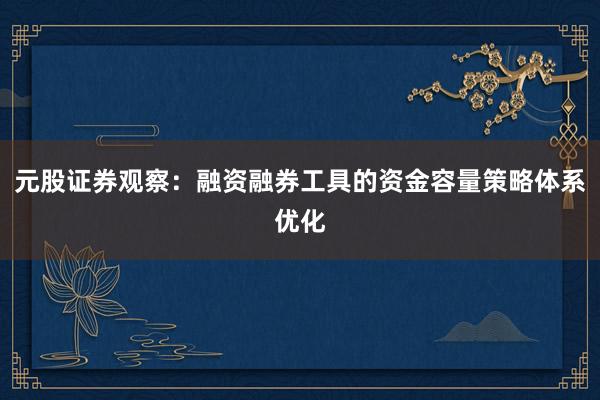 元股证券观察：融资融券工具的资金容量策略体系优化