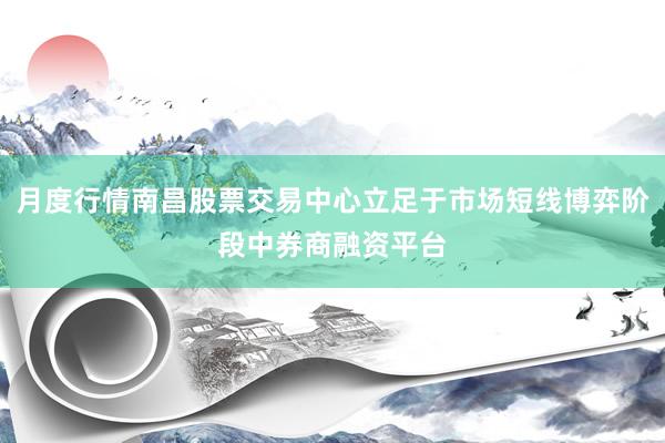 月度行情南昌股票交易中心立足于市场短线博弈阶段中券商融资平台