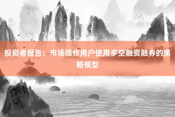 投资者报告：市场操作用户使用多空融资融券的策略模型