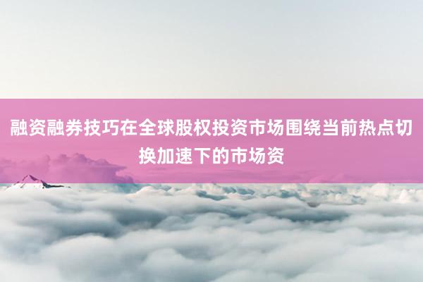 融资融券技巧在全球股权投资市场围绕当前热点切换加速下的市场资