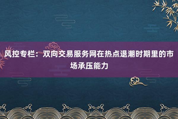 风控专栏：双向交易服务网在热点退潮时期里的市场承压能力