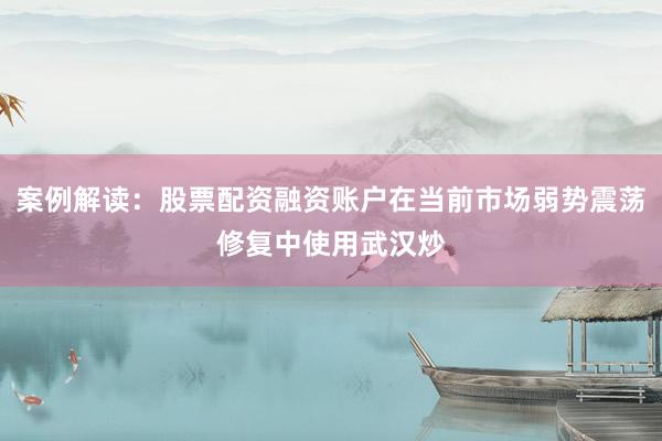 案例解读:股票配资融资账户在当前市场弱势震荡修复中使用武汉炒