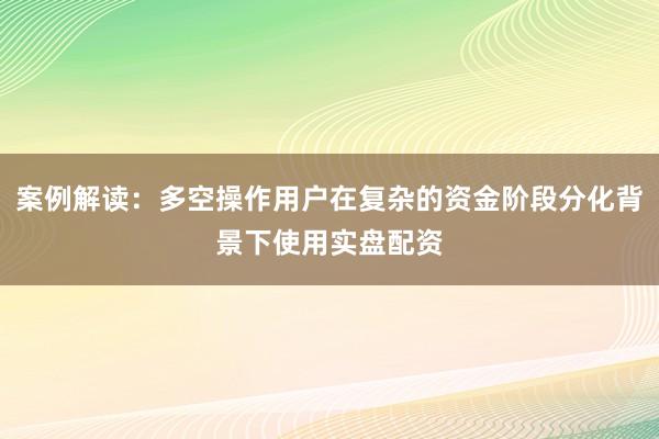 案例解读:多空操作用户在复杂的资金阶段分化背景下使用实盘配资