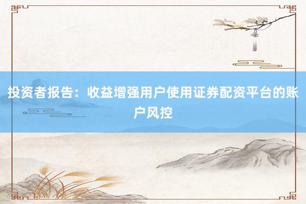 投资者报告:收益增强用户使用证券配资平台的账户风控