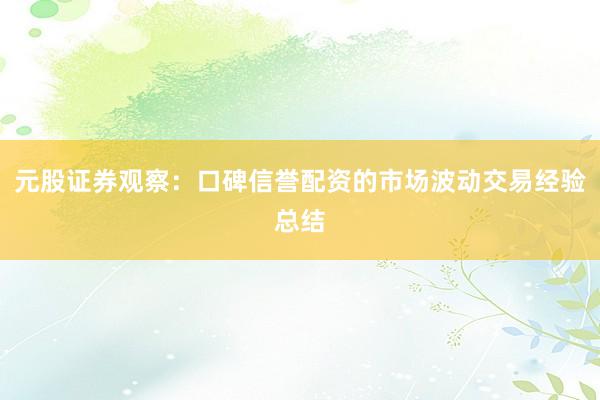 元股证券观察:口碑信誉配资的市场波动交易经验总结