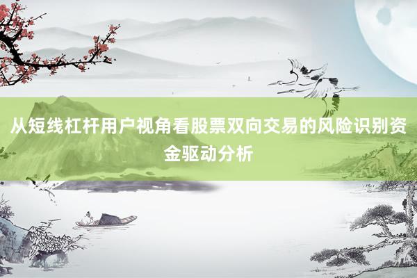 从短线杠杆用户视角看股票双向交易的风险识别资金驱动分析