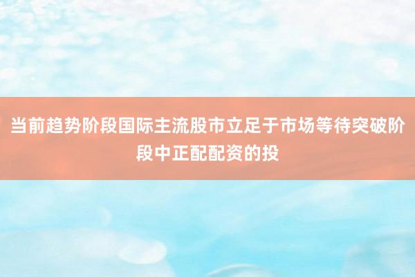 当前趋势阶段国际主流股市立足于市场等待突破阶段中正配配资的投