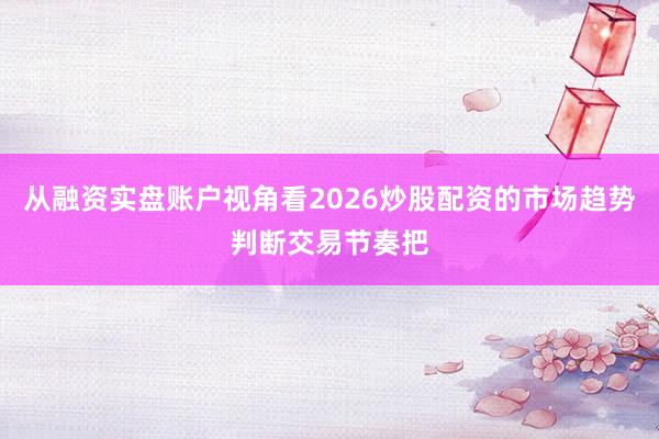 从融资实盘账户视角看2026炒股配资的市场趋势判断交易节奏把