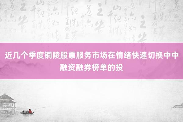近几个季度铜陵股票服务市场在情绪快速切换中中融资融券榜单的投