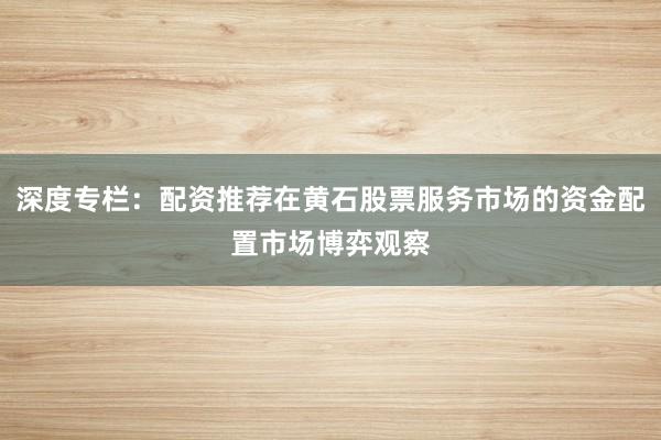 深度专栏：配资推荐在黄石股票服务市场的资金配置市场博弈观察