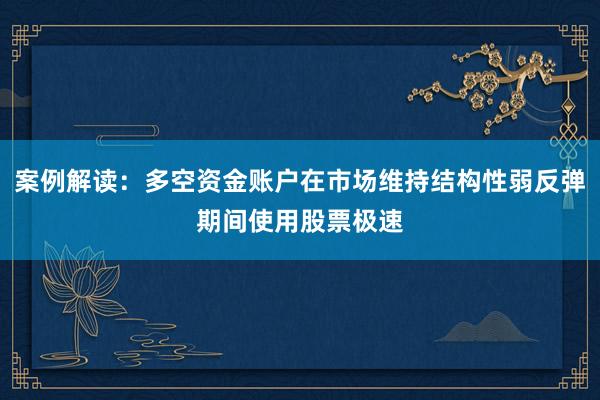 案例解读：多空资金账户在市场维持结构性弱反弹期间使用股票极速