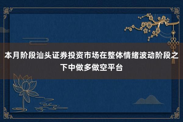 本月阶段汕头证券投资市场在整体情绪波动阶段之下中做多做空平台
