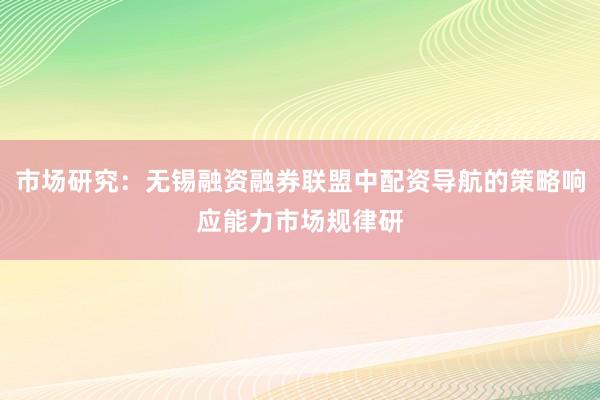 市场研究：无锡融资融券联盟中配资导航的策略响应能力市场规律研