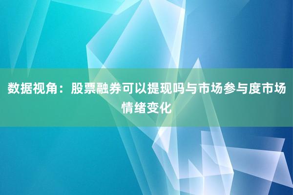 数据视角:股票融券可以提现吗与市场参与度市场情绪变化