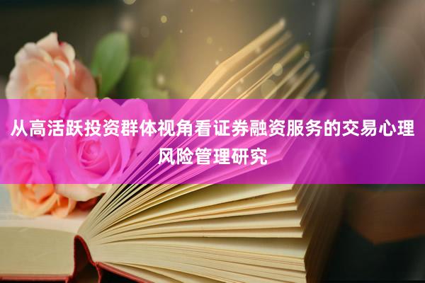 从高活跃投资群体视角看证券融资服务的交易心理风险管理研究