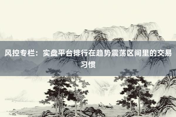 风控专栏：实盘平台排行在趋势震荡区间里的交易习惯