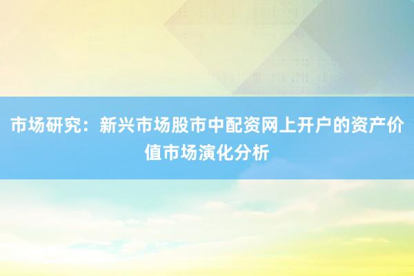 市场研究：新兴市场股市中配资网上开户的资产价值市场演化分析