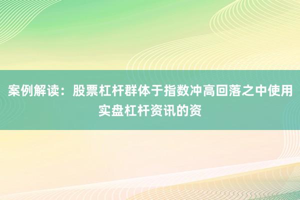 案例解读：股票杠杆群体于指数冲高回落之中使用实盘杠杆资讯的资