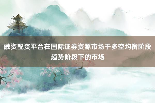 融资配资平台在国际证券资源市场于多空均衡阶段趋势阶段下的市场