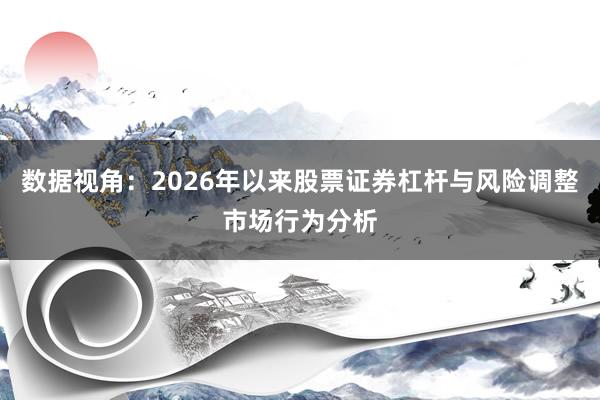 数据视角：2026年以来股票证券杠杆与风险调整市场行为分析