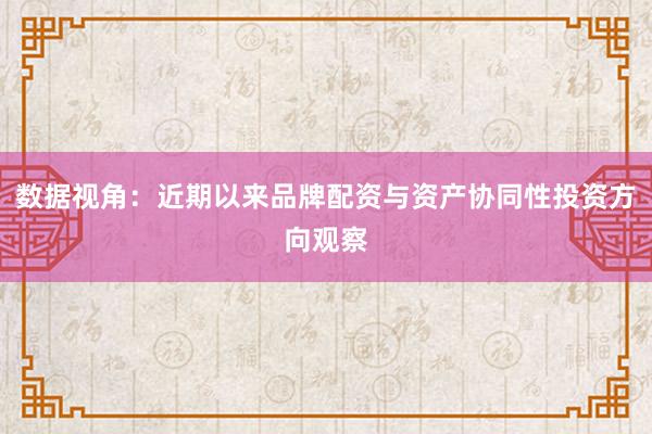数据视角:近期以来品牌配资与资产协同性投资方向观察